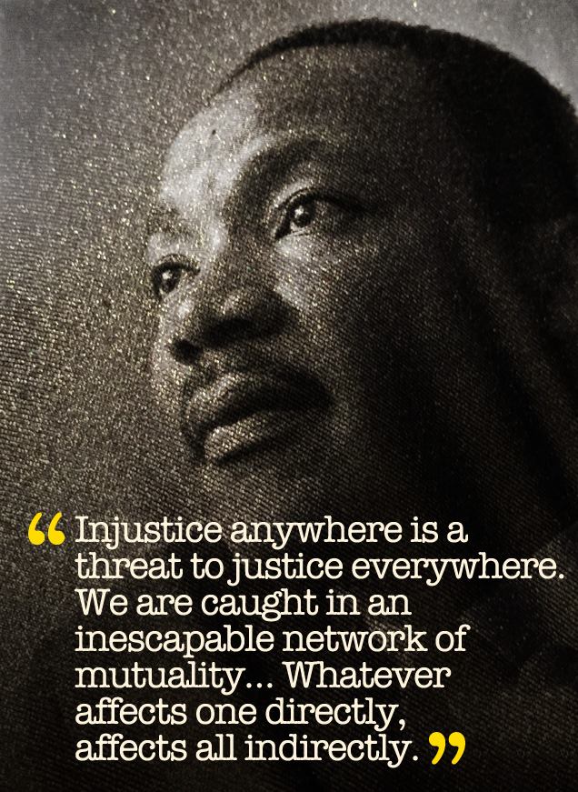 Photo of Martin Luther King, Jr. with a quote that says, "Injustice anywhere is a threat to justice everywhere. We are caught in an inescapable network of mutuality... Whatever affects one directly, affects all indirectly."